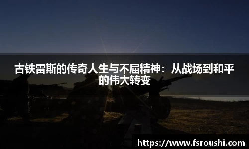 古铁雷斯的传奇人生与不屈精神：从战场到和平的伟大转变