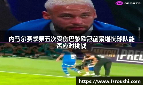内马尔赛季第五次受伤巴黎欧冠前景堪忧球队能否应对挑战