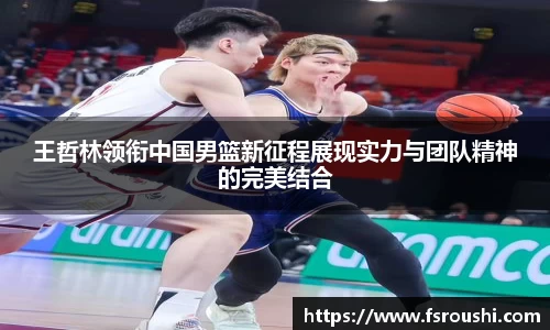 王哲林领衔中国男篮新征程展现实力与团队精神的完美结合