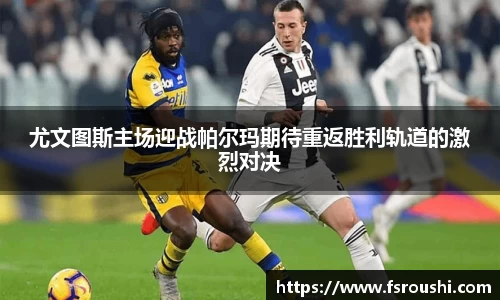 尤文图斯主场迎战帕尔玛期待重返胜利轨道的激烈对决